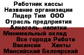 Работник кассы › Название организации ­ Лидер Тим, ООО › Отрасль предприятия ­ Алкоголь, напитки › Минимальный оклад ­ 20 000 - Все города Работа » Вакансии   . Ханты-Мансийский,Белоярский г.